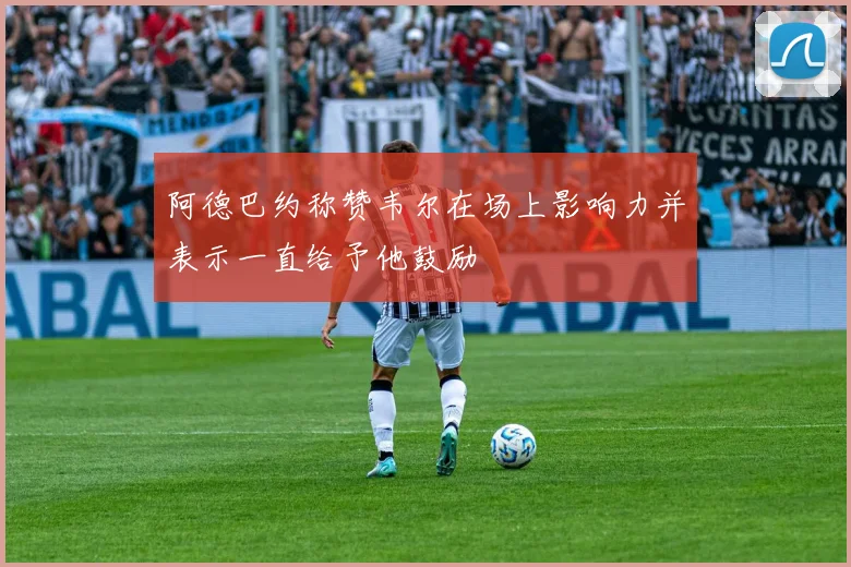 阿德巴约称赞韦尔在场上影响力并表示一直给予他鼓励