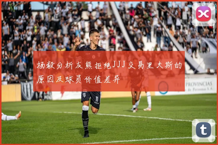 杨毅分析灰熊拒绝JJJ交易里夫斯的原因及球员价值差异