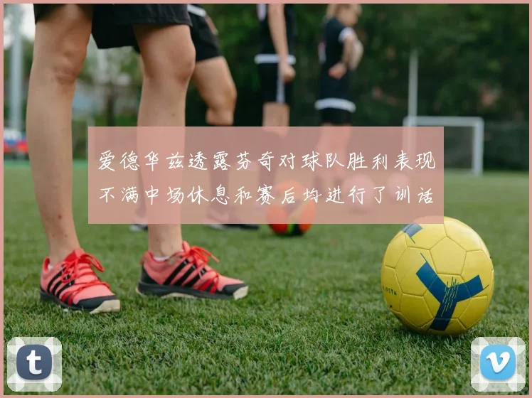 爱德华兹透露芬奇对球队胜利表现不满中场休息和赛后均进行了训话