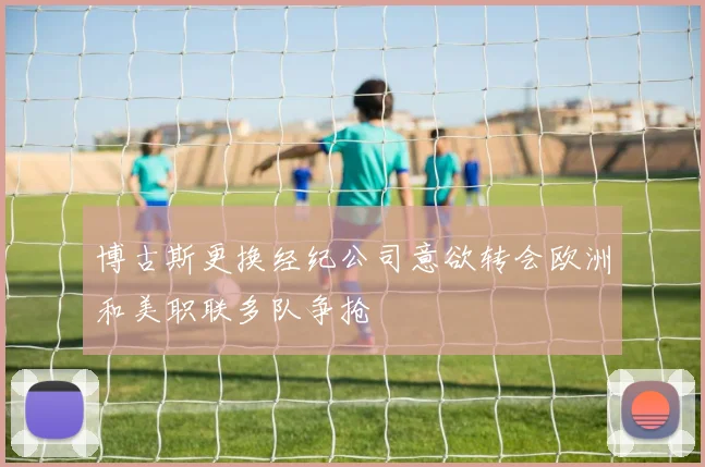 博古斯更换经纪公司意欲转会欧洲和美职联多队争抢