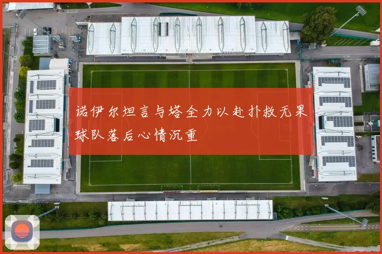 诺伊尔坦言与塔全力以赴扑救无果球队落后心情沉重