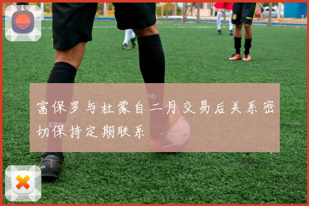 富保罗与杜蒙自二月交易后关系密切保持定期联系