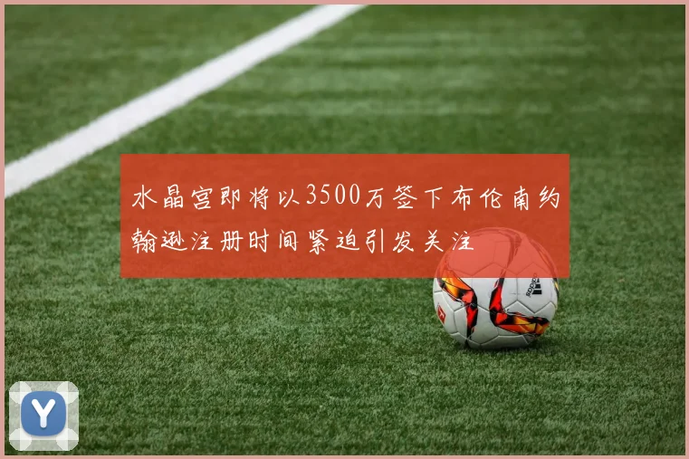 水晶宫即将以3500万签下布伦南约翰逊注册时间紧迫引发关注