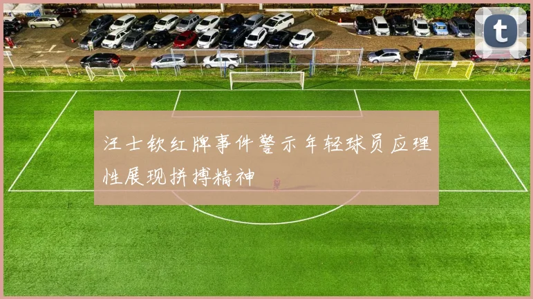 汪士钦红牌事件警示年轻球员应理性展现拼搏精神