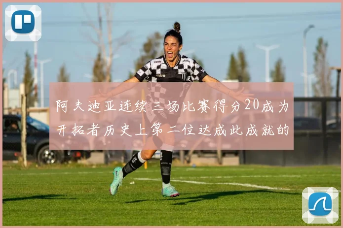 阿夫迪亚连续三场比赛得分20成为开拓者历史上第二位达成此成就的球员