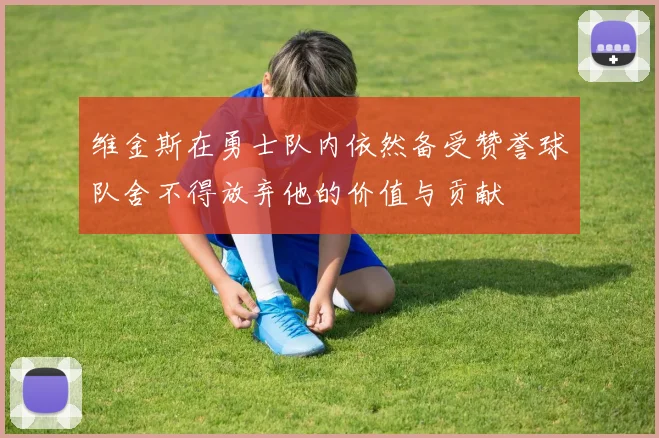 维金斯在勇士队内依然备受赞誉球队舍不得放弃他的价值与贡献