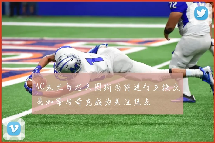 AC米兰与尤文图斯或将进行互换交易加蒂与奇克成为关注焦点