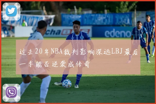 过去20年NBA裁判影响深远LBJ最后一季能否逆袭成传奇