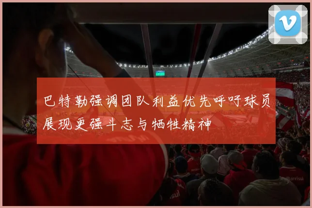 巴特勒强调团队利益优先呼吁球员展现更强斗志与牺牲精神
