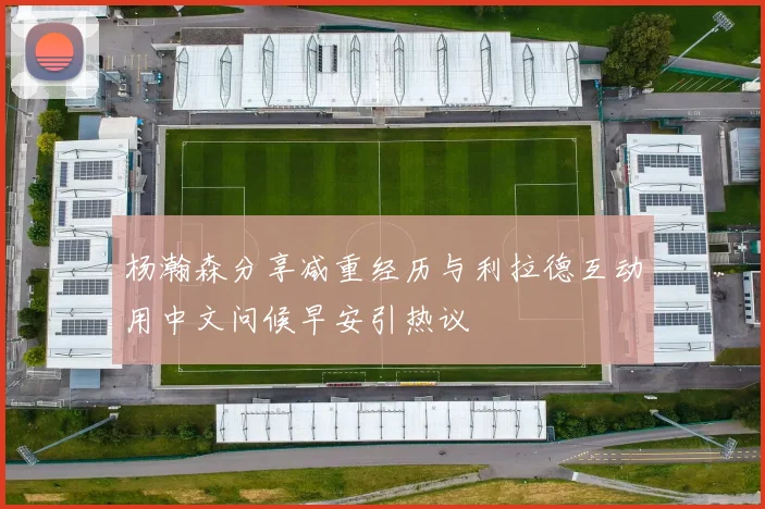 杨瀚森分享减重经历与利拉德互动用中文问候早安引热议