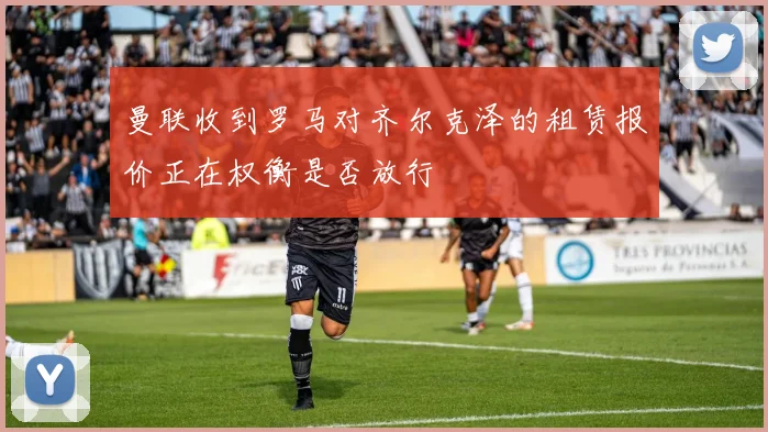 曼联收到罗马对齐尔克泽的租赁报价正在权衡是否放行