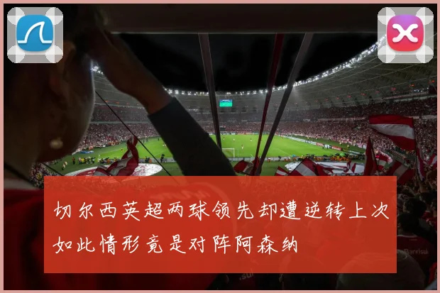 切尔西英超两球领先却遭逆转上次如此情形竟是对阵阿森纳