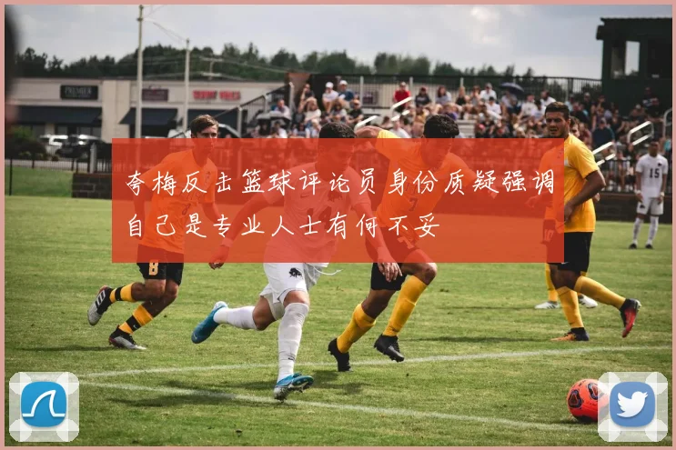 夸梅反击篮球评论员身份质疑强调自己是专业人士有何不妥