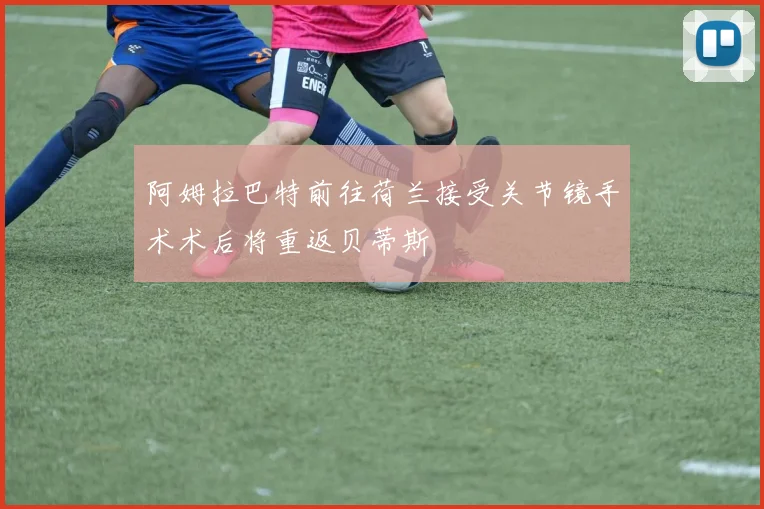阿姆拉巴特前往荷兰接受关节镜手术术后将重返贝蒂斯