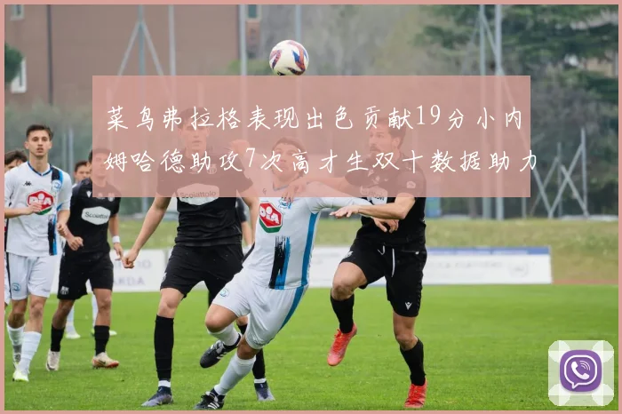 菜鸟弗拉格表现出色贡献19分小内姆哈德助攻7次高才生双十数据助力球队胜利