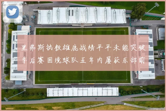 里弗斯执教雄鹿战绩平平未能突破季后赛困境球队五年内屡获东部前三