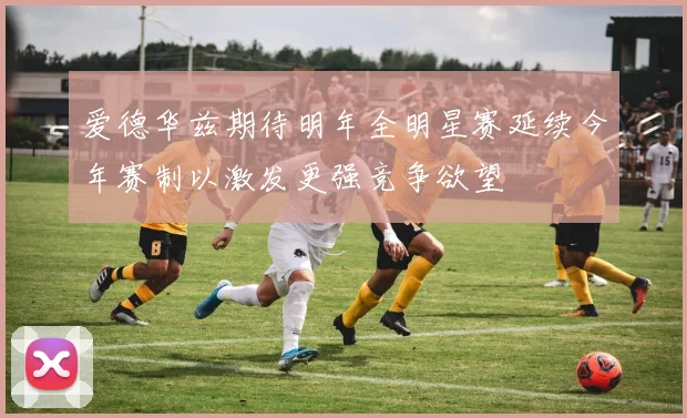 爱德华兹期待明年全明星赛延续今年赛制以激发更强竞争欲望