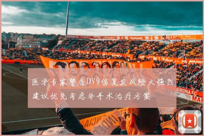 医学专家警告DV9伤复发风险大强烈建议优先考虑非手术治疗方案