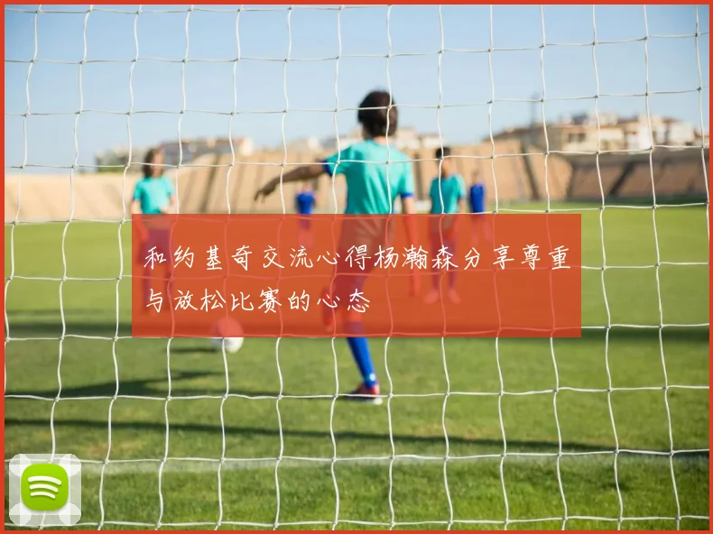 和约基奇交流心得杨瀚森分享尊重与放松比赛的心态