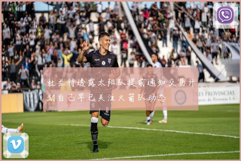 杜兰特透露太阳队提前通知交易计划自己早已关注火箭队动态