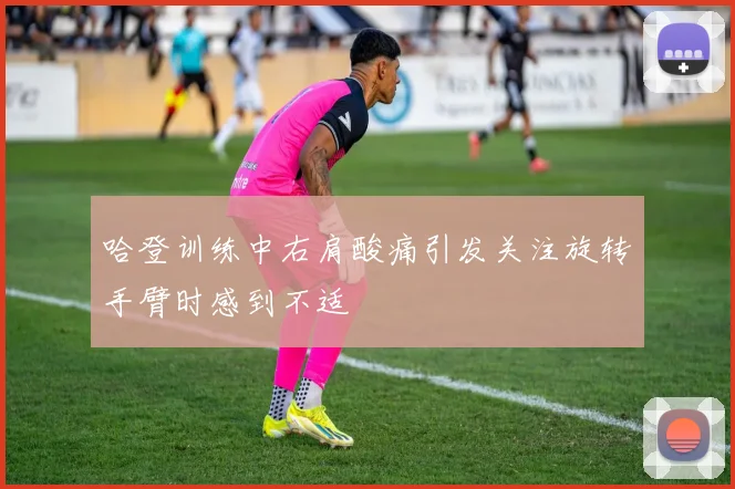 哈登训练中右肩酸痛引发关注旋转手臂时感到不适