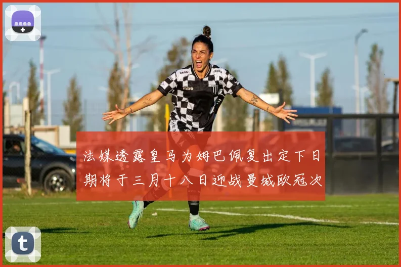 法媒透露皇马为姆巴佩复出定下日期将于三月十八日迎战曼城欧冠次回合