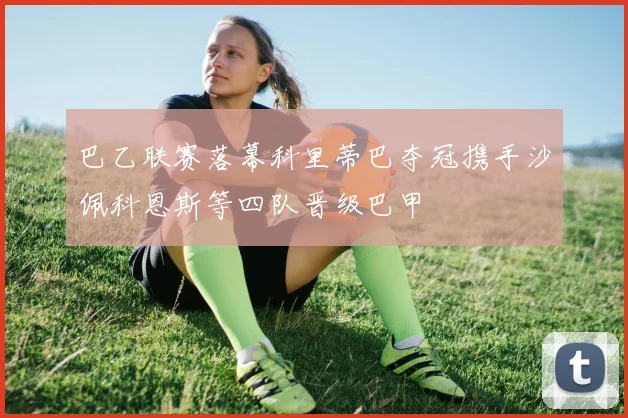 巴乙联赛落幕科里蒂巴夺冠携手沙佩科恩斯等四队晋级巴甲