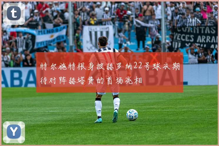特尔施特根身披赫罗纳22号球衣期待对阵赫塔费的首场亮相