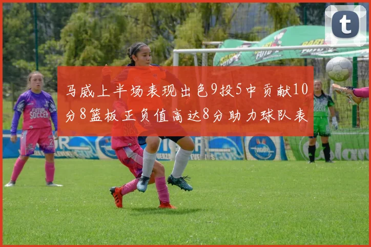 马威上半场表现出色9投5中贡献10分8篮板正负值高达8分助力球队表现