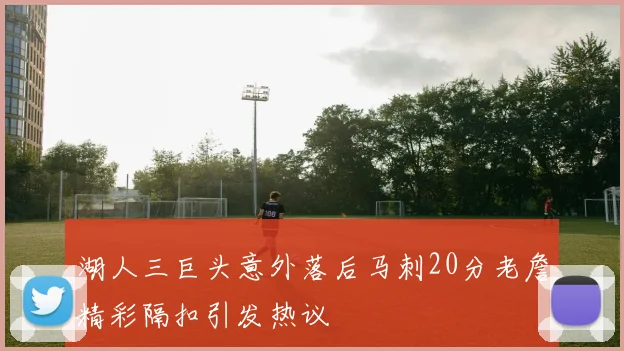 湖人三巨头意外落后马刺20分老詹精彩隔扣引发热议