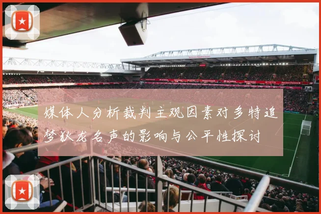 媒体人分析裁判主观因素对多特追梦狄龙名声的影响与公平性探讨