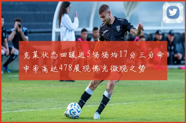 克莱状态回暖近5场场均17分三分命中率高达478展现佛光微现之势