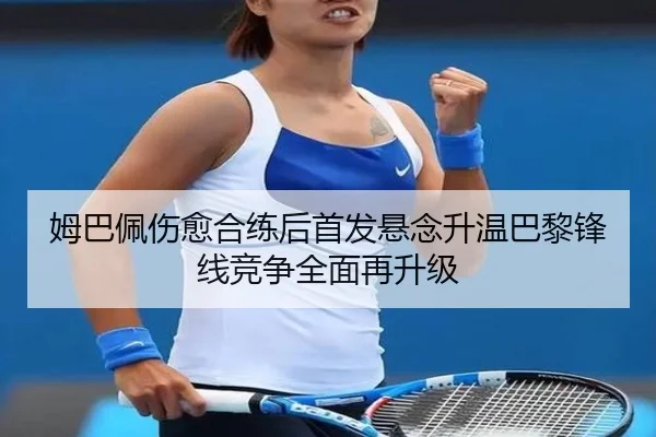 姆巴佩伤愈合练后首发悬念升温巴黎锋线竞争全面再升级 | MKSPORTS